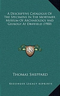 A Descriptive Catalogue of the Specimens in the Mortimer Museum of Archaeology and Geology at Driffield (1900) (Hardcover)