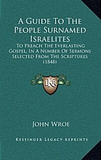 A Guide to the People Surnamed Israelites: To Preach the Everlasting Gospel, in a Number of Sermons Selected from the Scriptures (1848) (Hardcover)