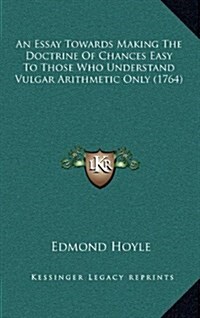 An Essay Towards Making the Doctrine of Chances Easy to Those Who Understand Vulgar Arithmetic Only (1764) (Hardcover)