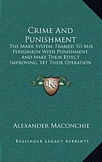 Crime and Punishment: The Mark System, Framed to Mix Persuasion with Punishment, and Make Their Effect Improving, Yet Their Operation Severe (Hardcover)