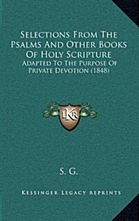 Selections from the Psalms and Other Books of Holy Scripture: Adapted to the Purpose of Private Devotion (1848) (Hardcover)
