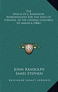 The Speech of J. Randolph, Representative for the State of Virginia, in the General Congress of America (1806) (Hardcover)