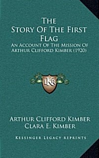 The Story of the First Flag: An Account of the Mission of Arthur Clifford Kimber (1920) (Hardcover)