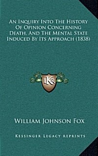 An Inquiry Into the History of Opinion Concerning Death, and the Mental State Induced by Its Approach (1838) (Hardcover)