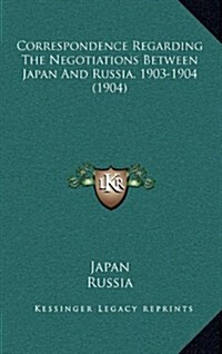 Correspondence Regarding the Negotiations Between Japan and Russia, 1903-1904 (1904) (Hardcover)