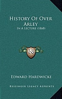 History of Over Arley: In a Lecture (1868) (Hardcover)