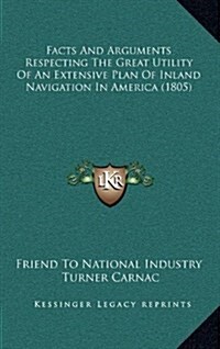 Facts and Arguments Respecting the Great Utility of an Extensive Plan of Inland Navigation in America (1805) (Hardcover)