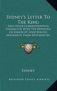 Sydneys Letter to the King: And Other Correspondence, Connected with the Reported Exclusion of Lord Byrons Monument from Westminster Abbey (1828) (Hardcover)