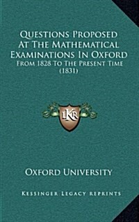 Questions Proposed at the Mathematical Examinations in Oxford: From 1828 to the Present Time (1831) (Hardcover)