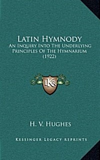 Latin Hymnody: An Inquiry Into the Underlying Principles of the Hymnarium (1922) (Hardcover)