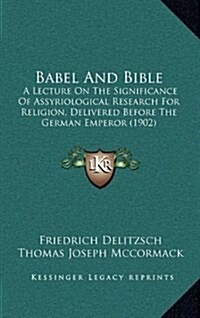 Babel and Bible: A Lecture on the Significance of Assyriological Research for Religion, Delivered Before the German Emperor (1902) (Hardcover)