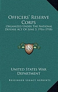 Officers Reserve Corps: Organized Under the National Defense Act of June 3, 1916 (1918) (Hardcover)