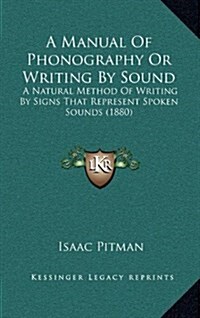 A Manual of Phonography or Writing by Sound: A Natural Method of Writing by Signs That Represent Spoken Sounds (1880) (Hardcover)