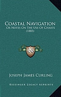 Coastal Navigation: Or Notes on the Use of Charts (1885) (Hardcover)