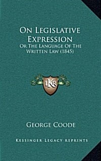 On Legislative Expression: Or the Language of the Written Law (1845) (Hardcover)
