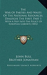 The War of Parties and Waste of the National Resources, Dialogue the First, Part 1: With a Peep Into the Policy of European Cabinets (1852) (Hardcover)