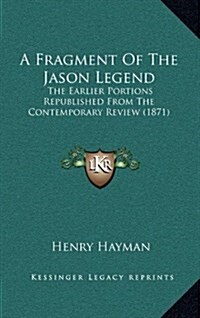 A Fragment of the Jason Legend: The Earlier Portions Republished from the Contemporary Review (1871) (Hardcover)