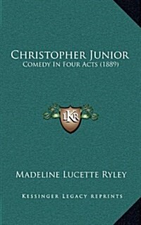 Christopher Junior: Comedy in Four Acts (1889) (Hardcover)