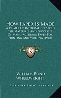 How Paper Is Made: A Primer of Information about the Materials and Processes of Manufacturing Paper for Printing and Writing (1918) (Hardcover)