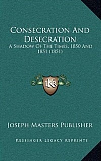 Consecration and Desecration: A Shadow of the Times, 1850 and 1851 (1851) (Hardcover)