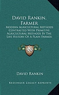 David Rankin, Farmer: Modern Agricultural Methods Contrasted with Primitive Agricultural Methods by the Life History of a Plain Farmer (1909 (Hardcover)