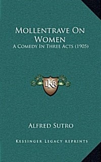 Mollentrave on Women: A Comedy in Three Acts (1905) (Hardcover)