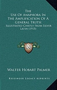 The Use of Anaphora in the Amplification of a General Truth: Illustrated Chiefly from Silver Latin (1915) (Hardcover)