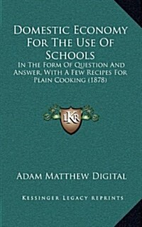 Domestic Economy for the Use of Schools: In the Form of Question and Answer, with a Few Recipes for Plain Cooking (1878) (Hardcover)