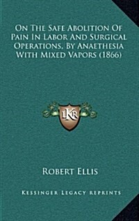 On the Safe Abolition of Pain in Labor and Surgical Operations, by Anaethesia with Mixed Vapors (1866) (Hardcover)