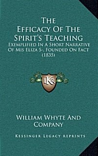 The Efficacy of the Spirits Teaching: Exemplified in a Short Narrative of MIS Eliza S-, Founded on Fact (1835) (Hardcover)