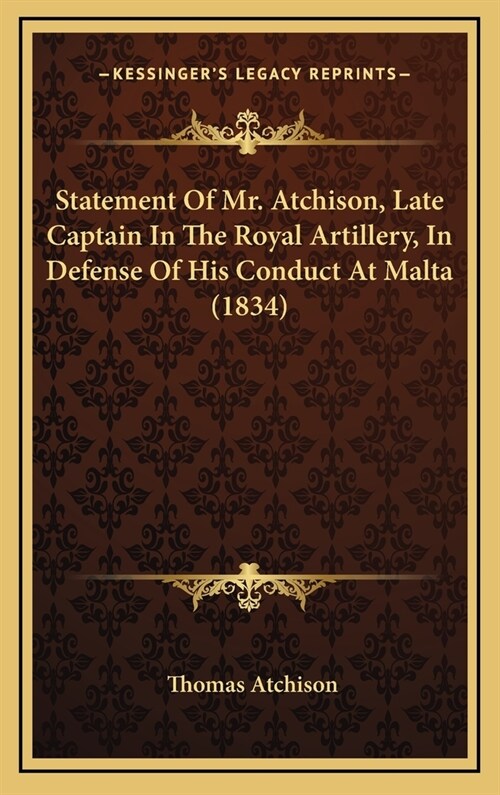 Statement of Mr. Atchison, Late Captain in the Royal Artillery, in Defense of His Conduct at Malta (1834) (Hardcover)