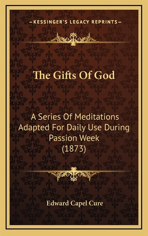 The Gifts of God: A Series of Meditations Adapted for Daily Use During Passion Week (1873) (Hardcover)