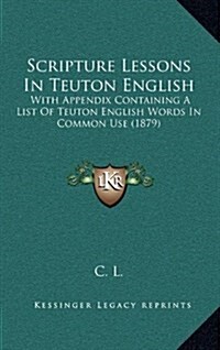 Scripture Lessons in Teuton English: With Appendix Containing a List of Teuton English Words in Common Use (1879) (Hardcover)