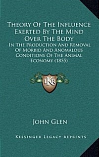 Theory of the Influence Exerted by the Mind Over the Body: In the Production and Removal of Morbid and Anomalous Conditions of the Animal Economy (185 (Hardcover)