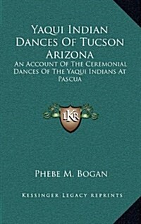 Yaqui Indian Dances of Tucson Arizona: An Account of the Ceremonial Dances of the Yaqui Indians at Pascua (Hardcover)