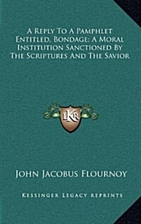 A Reply to a Pamphlet Entitled, Bondage; A Moral Institution Sanctioned by the Scriptures and the Savior (Hardcover)