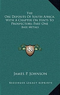 The Ore Deposits of South Africa, with a Chapter on Hints to Prospectors; Part One: Base Metals (Hardcover)