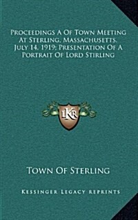 Proceedings a of Town Meeting at Sterling, Massachusetts, July 14, 1919; Presentation of a Portrait of Lord Stirling (Hardcover)