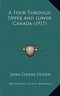A Tour Through Upper and Lower Canada (1917) (Hardcover)