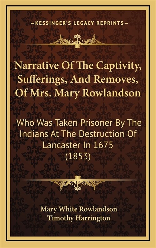 Narrative of the Captivity, Sufferings, and Removes, of Mrs. Mary Rowlandson: Who Was Taken Prisoner by the Indians at the Destruction of Lancaster in (Hardcover)
