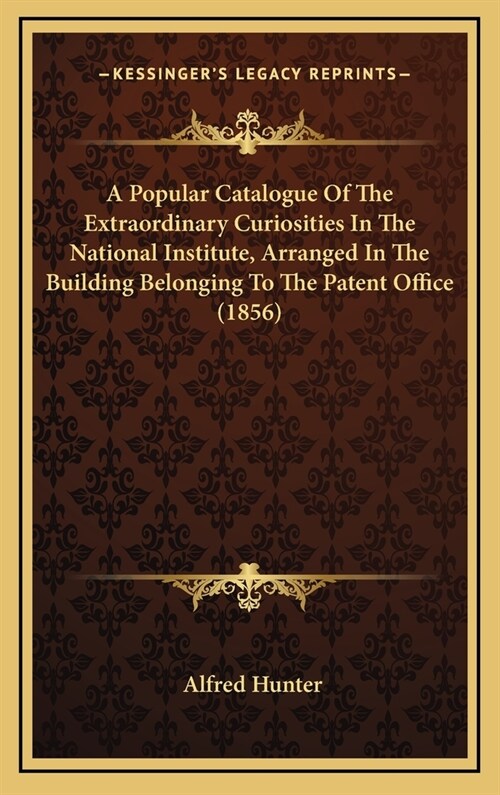 A Popular Catalogue of the Extraordinary Curiosities in the National Institute, Arranged in the Building Belonging to the Patent Office (1856) (Hardcover)