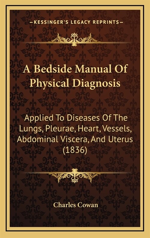 A Bedside Manual of Physical Diagnosis: Applied to Diseases of the Lungs, Pleurae, Heart, Vessels, Abdominal Viscera, and Uterus (1836) (Hardcover)