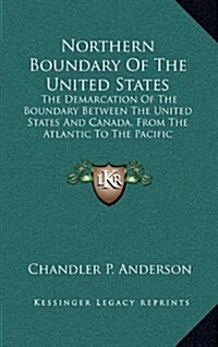 Northern Boundary of the United States: The Demarcation of the Boundary Between the United States and Canada, from the Atlantic to the Pacific (Hardcover)