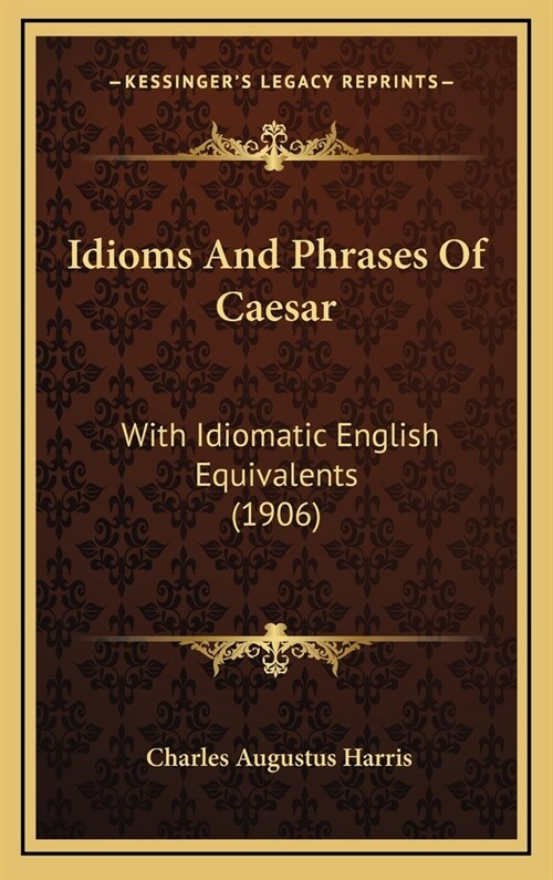 Idioms and Phrases of Caesar: With Idiomatic English Equivalents (1906) (Hardcover)