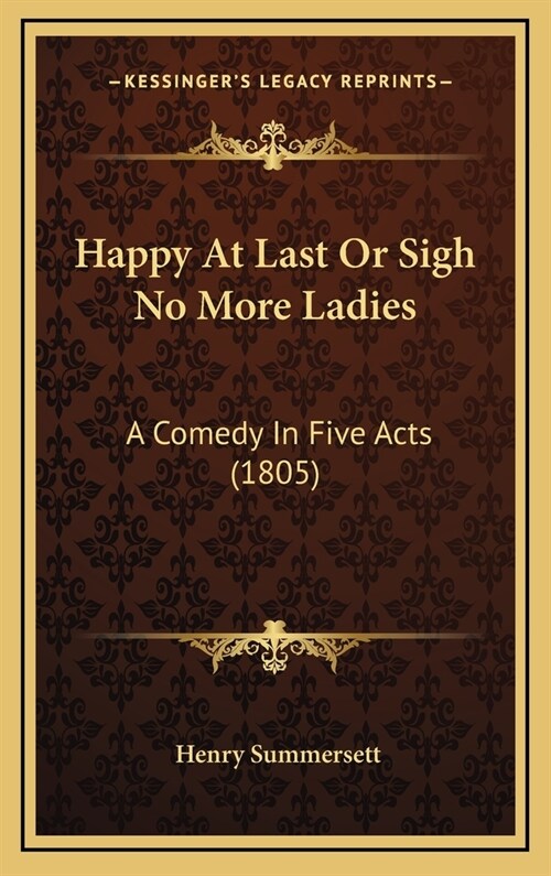 Happy at Last or Sigh No More Ladies: A Comedy in Five Acts (1805) (Hardcover)