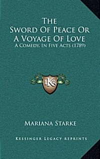 The Sword of Peace or a Voyage of Love: A Comedy, in Five Acts (1789) (Hardcover)
