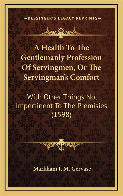 A Health to the Gentlemanly Profession of Servingmen, or the Servingmans Comfort: With Other Things Not Impertinent to the Premisies (1598) (Hardcover)