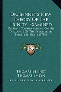 Dr. Bennets New Theory of the Trinity, Examined: Or Some Considerations on His Discourse of the Everblessed Trinity in Unity (1718) (Hardcover)