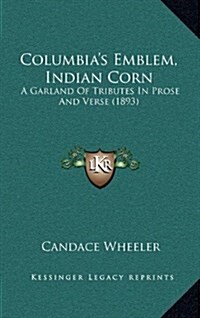 Columbias Emblem, Indian Corn: A Garland of Tributes in Prose and Verse (1893) (Hardcover)
