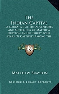 The Indian Captive: A Narrative of the Adventures and Sufferings of Matthew Brayton, in His Thirty-Four Years of Captivity Among the India (Hardcover)